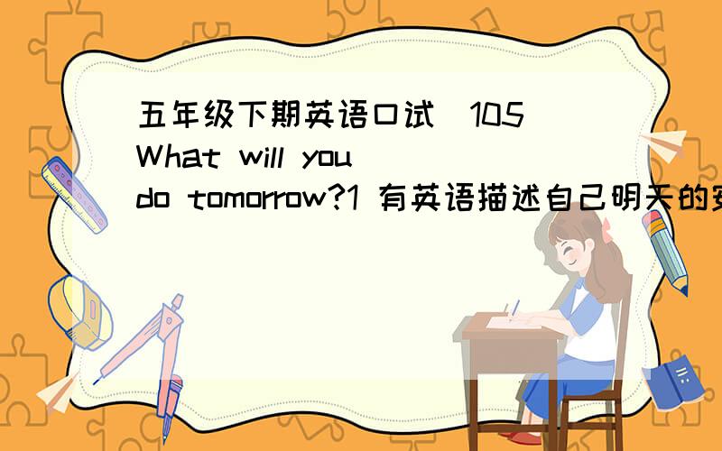 五年级下期英语口试(105)What will you do tomorrow?1 有英语描述自己明天的安排2 至少五句