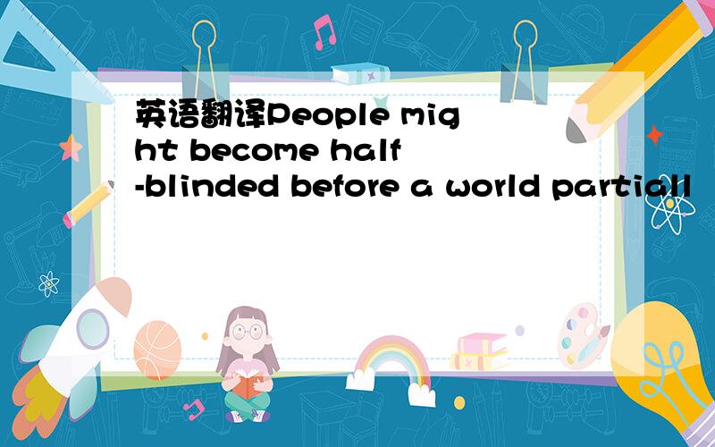 英语翻译People might become half-blinded before a world partiall