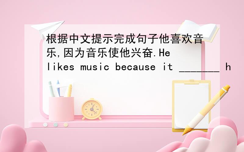 根据中文提示完成句子他喜欢音乐,因为音乐使他兴奋.He likes music because it _______ h