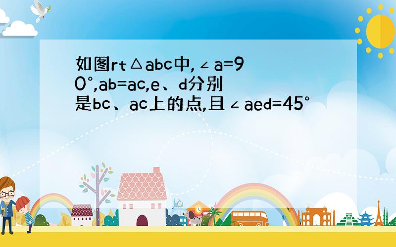 如图rt△abc中,∠a=90°,ab=ac,e、d分别是bc、ac上的点,且∠aed=45°