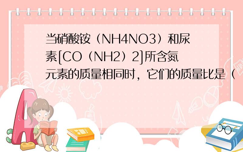 当硝酸铵（NH4NO3）和尿素[CO（NH2）2]所含氮元素的质量相同时，它们的质量比是（　　）