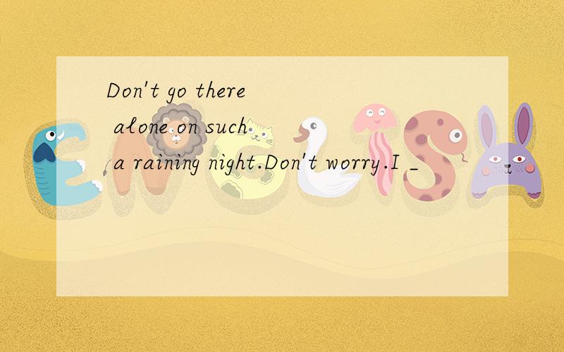 Don't go there alone on such a raining night.Don't worry.I _