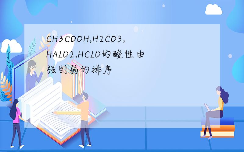 CH3COOH,H2CO3,HALO2,HCLO的酸性由强到弱的排序