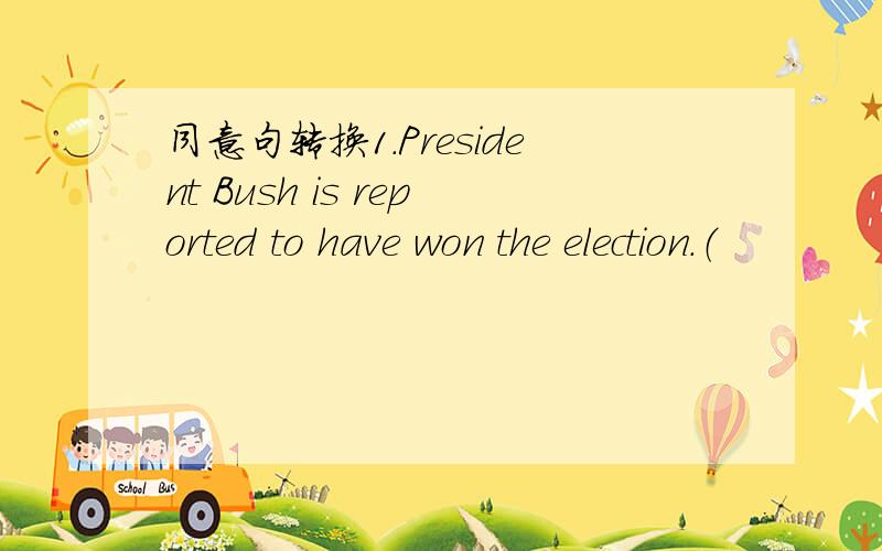 同意句转换1.President Bush is reported to have won the election.（