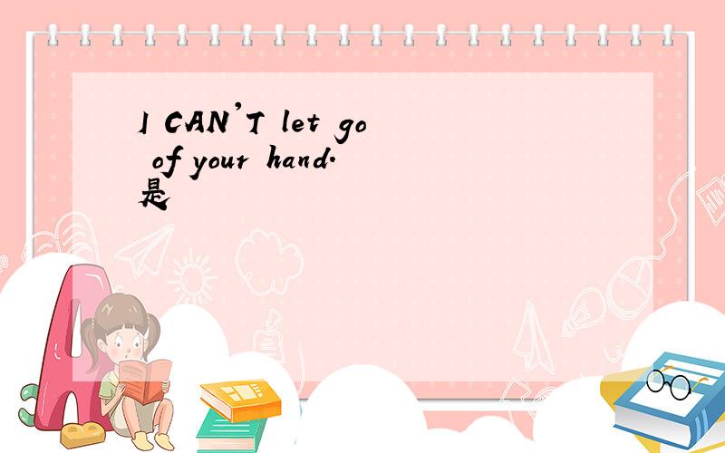 I CAN'T let go of your hand.是