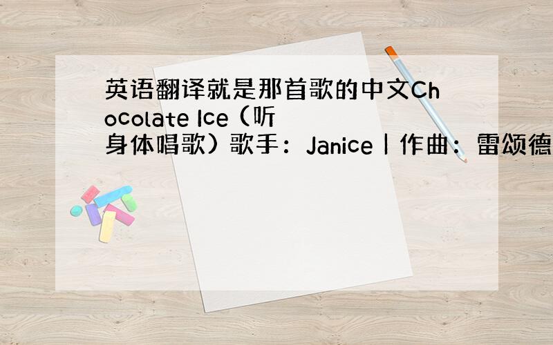 英语翻译就是那首歌的中文Chocolate Ice (听身体唱歌) 歌手：Janice | 作曲：雷颂德 填词：侧田＠O