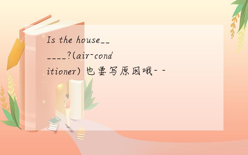 Is the house______?(air-conditioner) 也要写原因哦- -