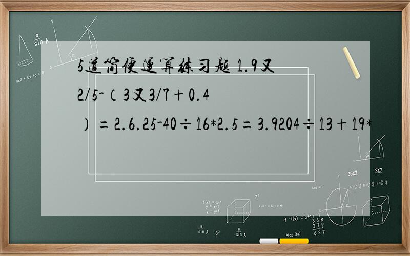 5道简便运算练习题 1.9又2/5-（3又3/7+0.4）=2.6.25-40÷16*2.5=3.9204÷13+19*