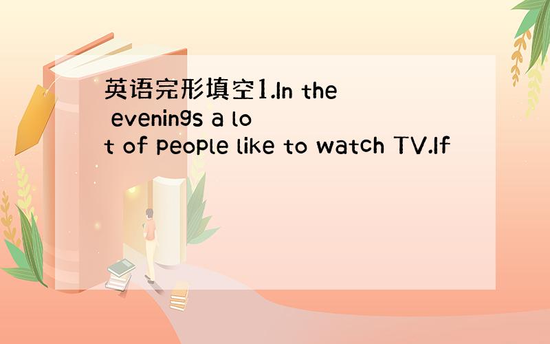 英语完形填空1.In the evenings a lot of people like to watch TV.If