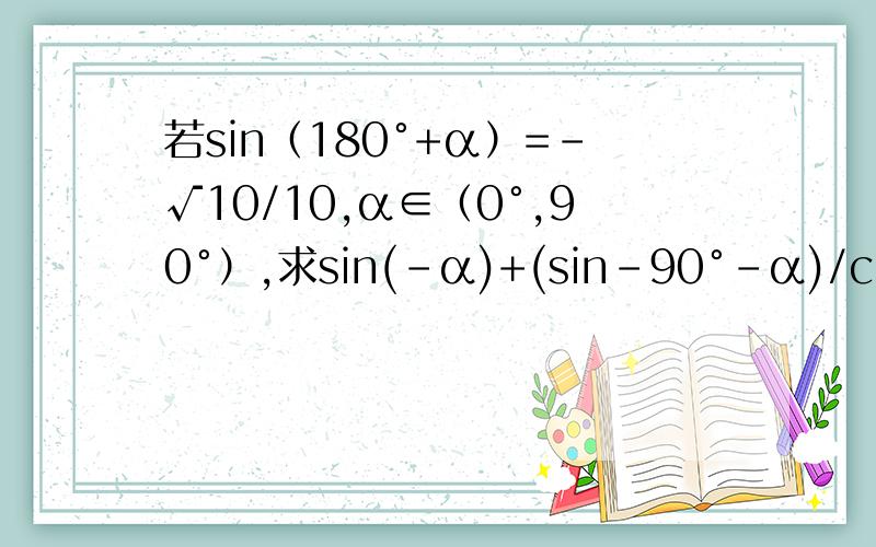 若sin（180°+α）=－√10/10,α∈（0°,90°）,求sin(-α)+(sin-90°-α)/cos(540