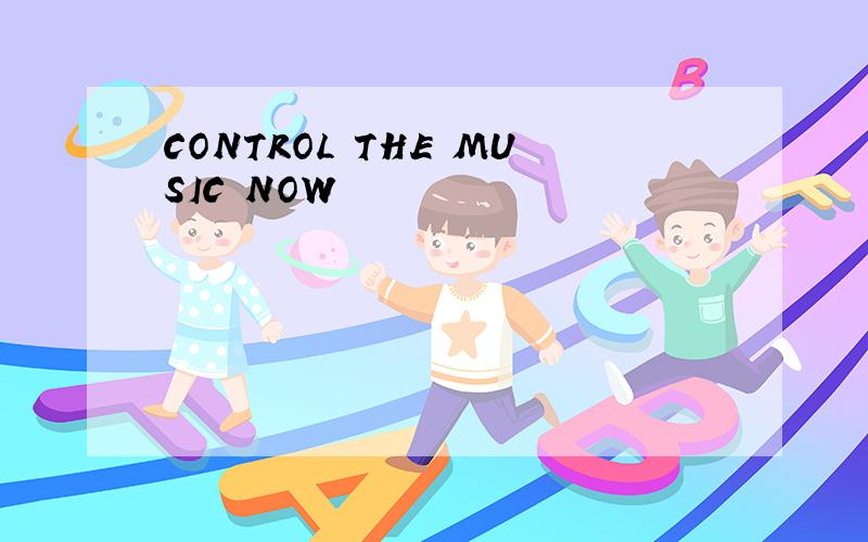 CONTROL THE MUSIC NOW