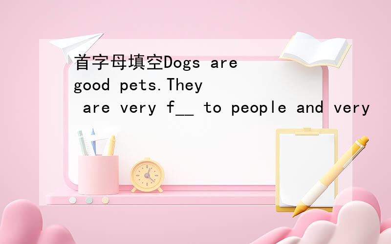 首字母填空Dogs are good pets.They are very f__ to people and very
