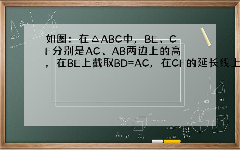 如图：在△ABC中，BE、CF分别是AC、AB两边上的高，在BE上截取BD=AC，在CF的延长线上截取CG=AB，连接A