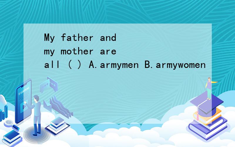 My father and my mother are all ( ) A.armymen B.armywomen