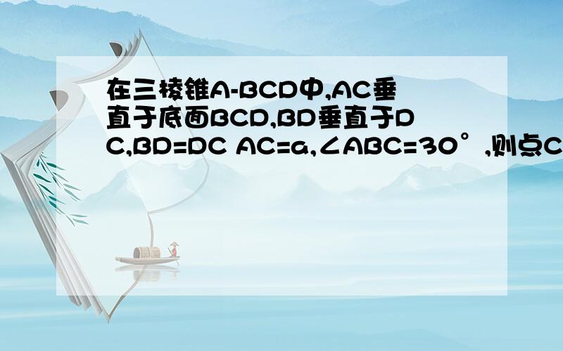 在三棱锥A-BCD中,AC垂直于底面BCD,BD垂直于DC,BD=DC AC=a,∠ABC=30°,则点C到平面ABD的