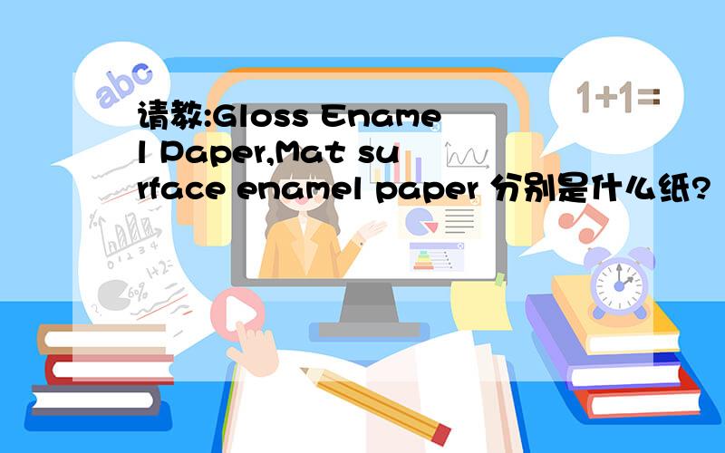 请教:Gloss Enamel Paper,Mat surface enamel paper 分别是什么纸?