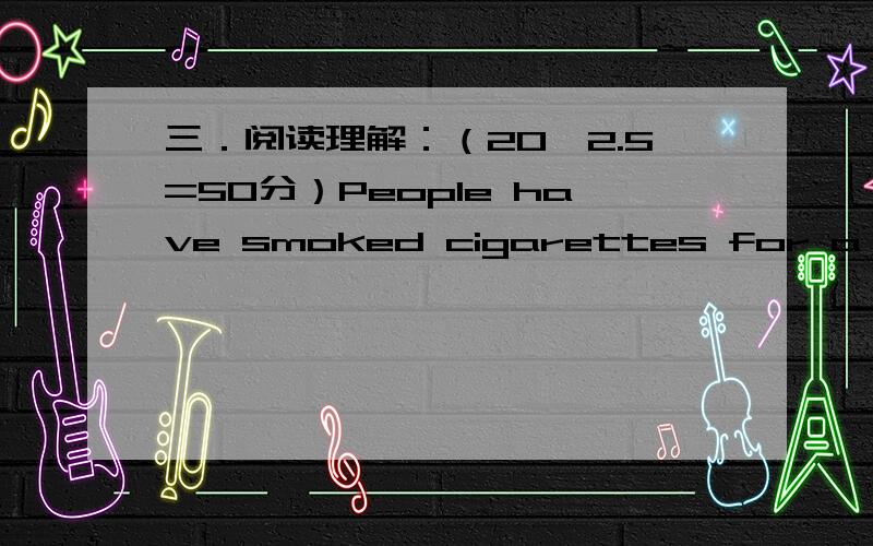 三．阅读理解：（20×2.5=50分）People have smoked cigarettes for a long