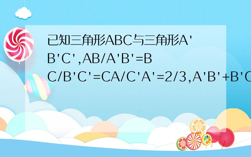 已知三角形ABC与三角形A'B'C',AB/A'B'=BC/B'C'=CA/C'A'=2/3,A'B'+B'C'=C'A