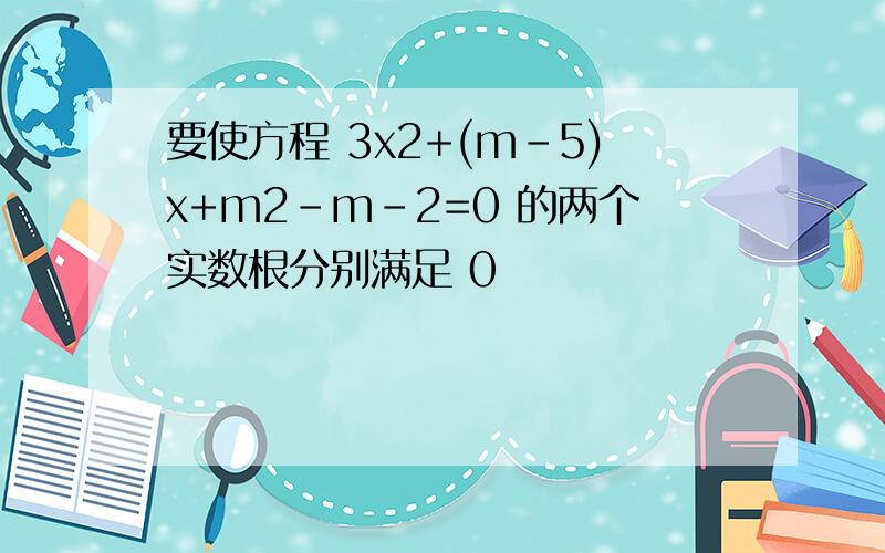 要使方程 3x2+(m-5)x+m2-m-2=0 的两个实数根分别满足 0