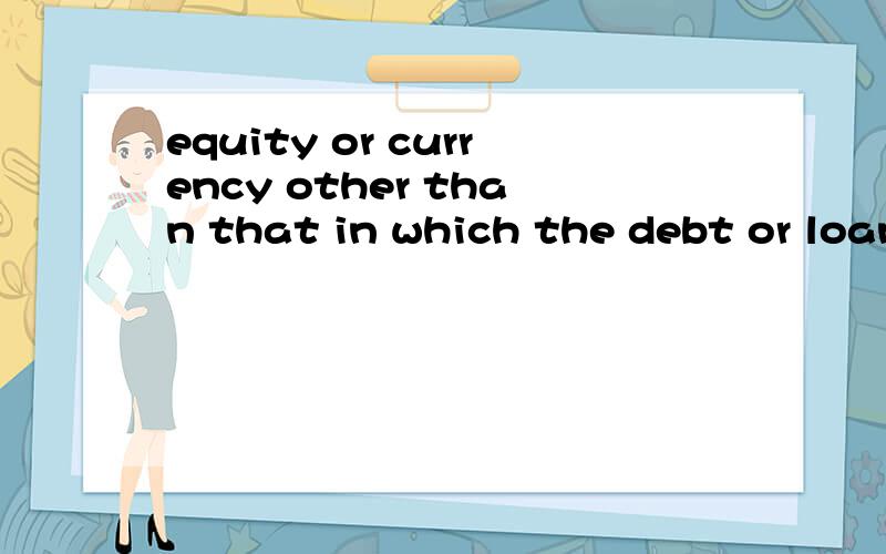 equity or currency other than that in which the debt or loan