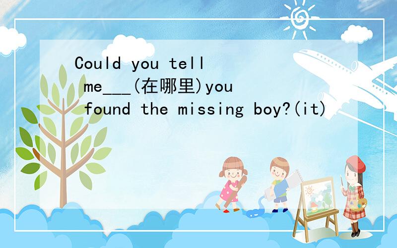 Could you tell me___(在哪里)you found the missing boy?(it)