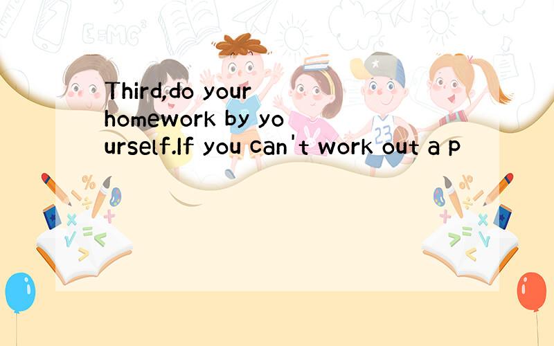 Third,do your homework by yourself.If you can't work out a p