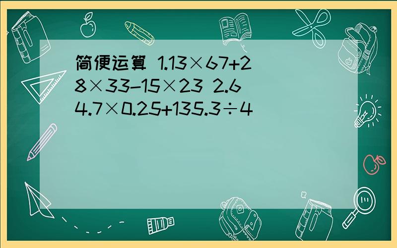 简便运算 1.13×67+28×33-15×23 2.64.7×0.25+135.3÷4