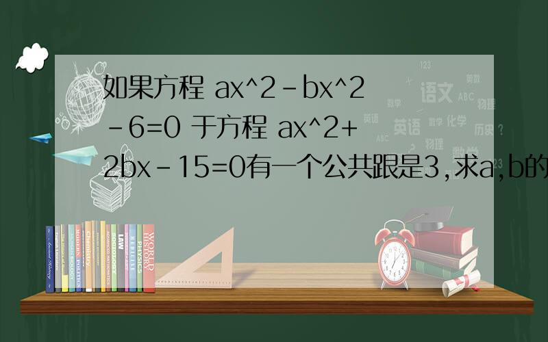 如果方程 ax^2-bx^2-6=0 于方程 ax^2+2bx-15=0有一个公共跟是3,求a,b的值,并分别求出两个方