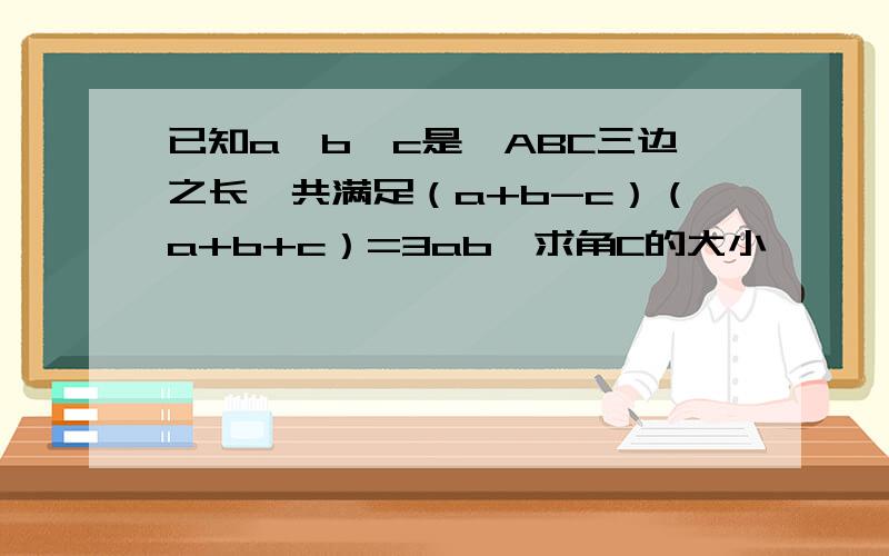 已知a,b,c是△ABC三边之长,共满足（a+b-c）（a+b+c）=3ab,求角C的大小