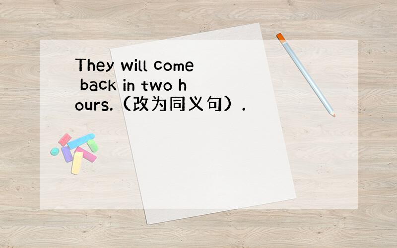 They will come back in two hours.（改为同义句）.