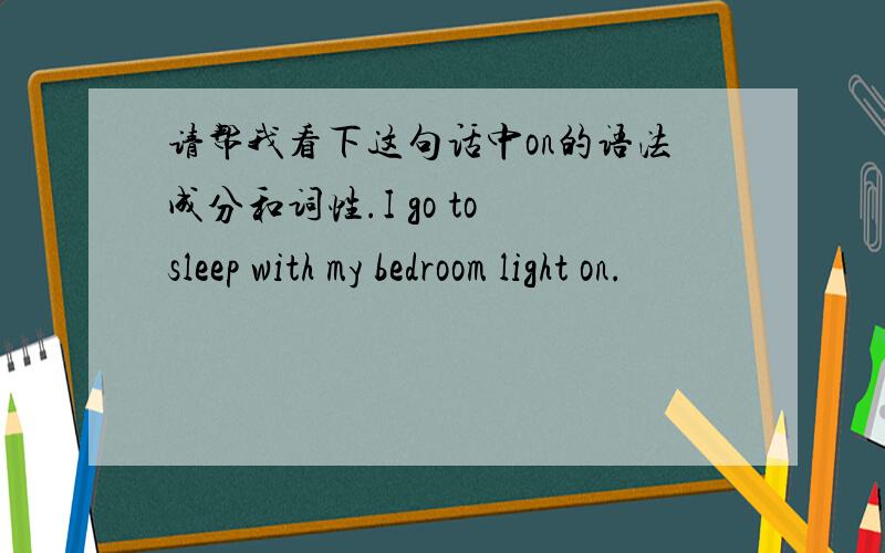 请帮我看下这句话中on的语法成分和词性.I go to sleep with my bedroom light on.