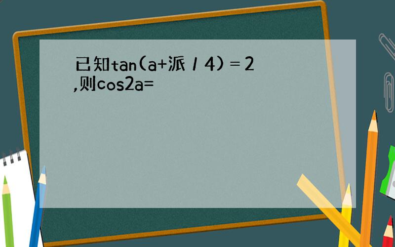 已知tan(a+派／4)＝2,则cos2a=