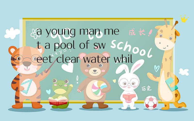 a young man met a pool of sweet clear water whil