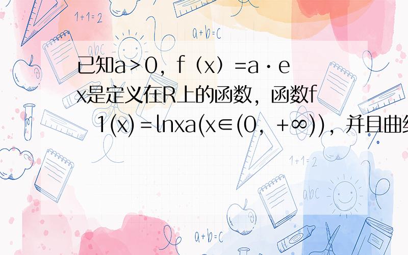 已知a＞0，f（x）=a•ex是定义在R上的函数，函数f−1(x)＝lnxa(x∈(0，+∞))，并且曲线y=f（x）在