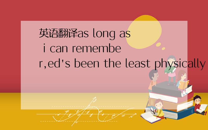 英语翻译as long as i can remember,ed's been the least physically