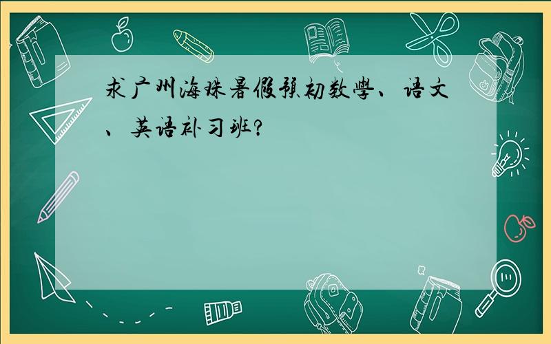 求广州海珠暑假预初数学、语文、英语补习班?