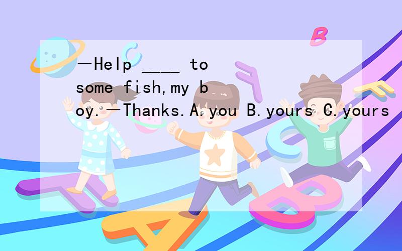 －Help ____ to some fish,my boy.－Thanks.A.you B.yours C.yours