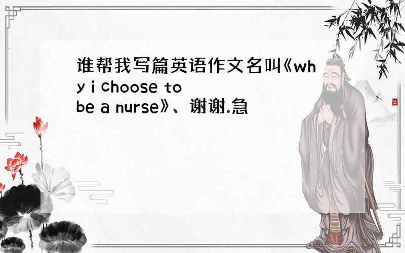 谁帮我写篇英语作文名叫《why i choose to be a nurse》、谢谢.急