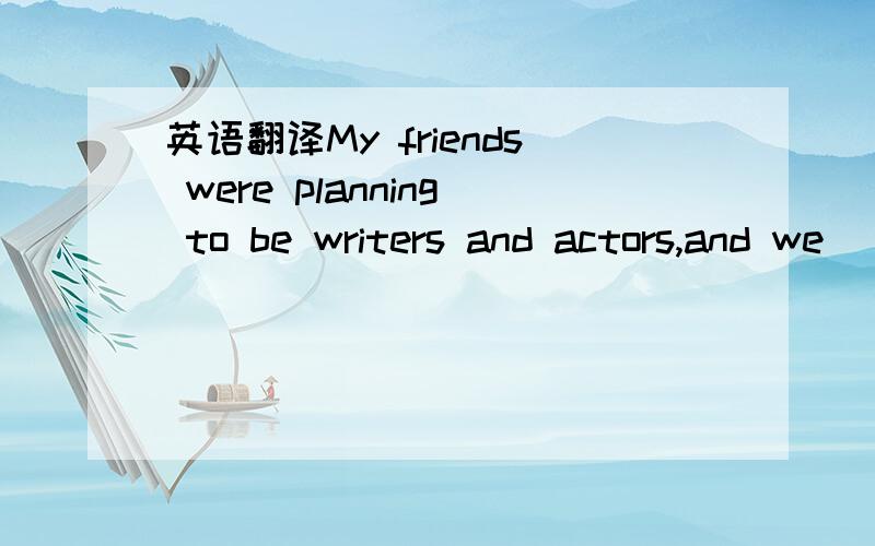 英语翻译My friends were planning to be writers and actors,and we