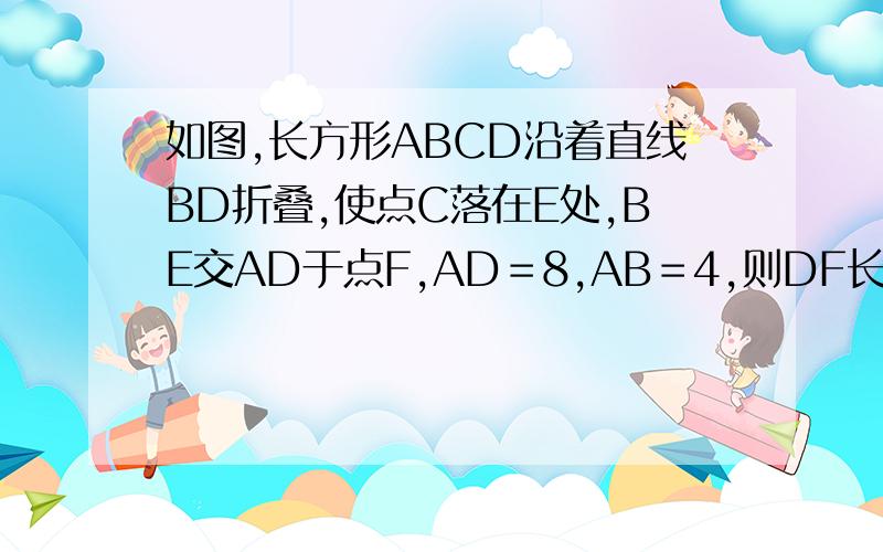 如图,长方形ABCD沿着直线BD折叠,使点C落在E处,BE交AD于点F,AD＝8,AB＝4,则DF长为（ ）．