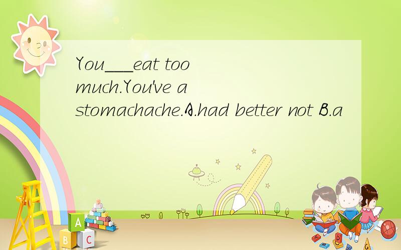 You___eat too much.You've a stomachache.A.had better not B.a