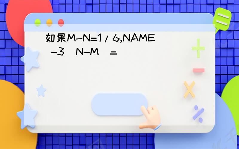 如果M-N=1/6,NAME -3(N-M)=