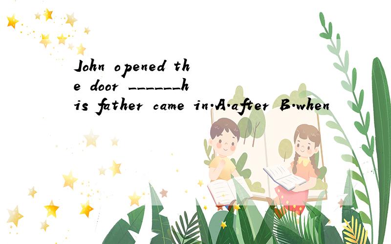 John opened the door ______his father came in.A.after B.when