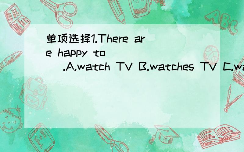 单项选择1.There are happy to_____ .A.watch TV B.watches TV C.wat