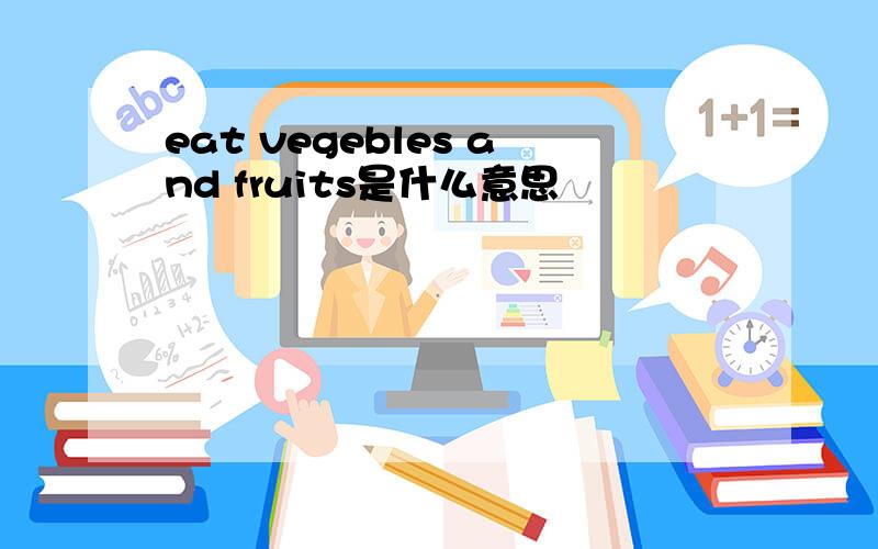 eat vegebles and fruits是什么意思