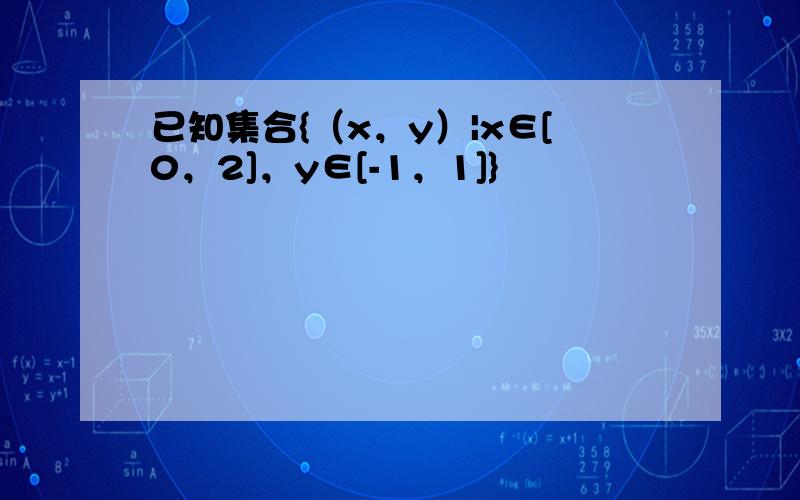 已知集合{（x，y）|x∈[0，2]，y∈[-1，1]}