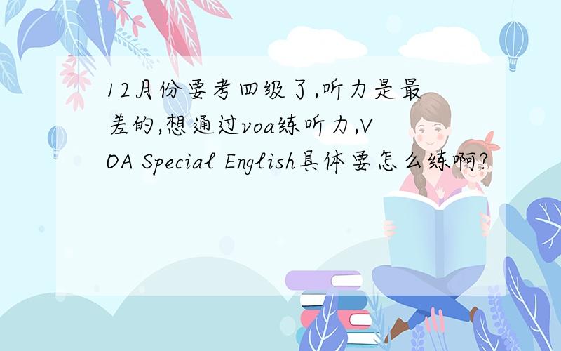 12月份要考四级了,听力是最差的,想通过voa练听力,VOA Special English具体要怎么练啊?