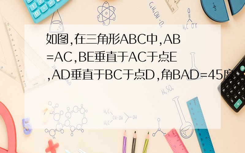 如图,在三角形ABC中,AB=AC,BE垂直于AC于点E,AD垂直于BC于点D,角BAD=45度,AD与BE交于点F!连
