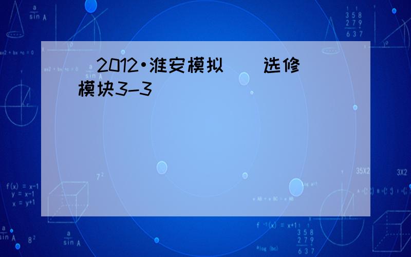 （2012•淮安模拟）（选修模块3-3）