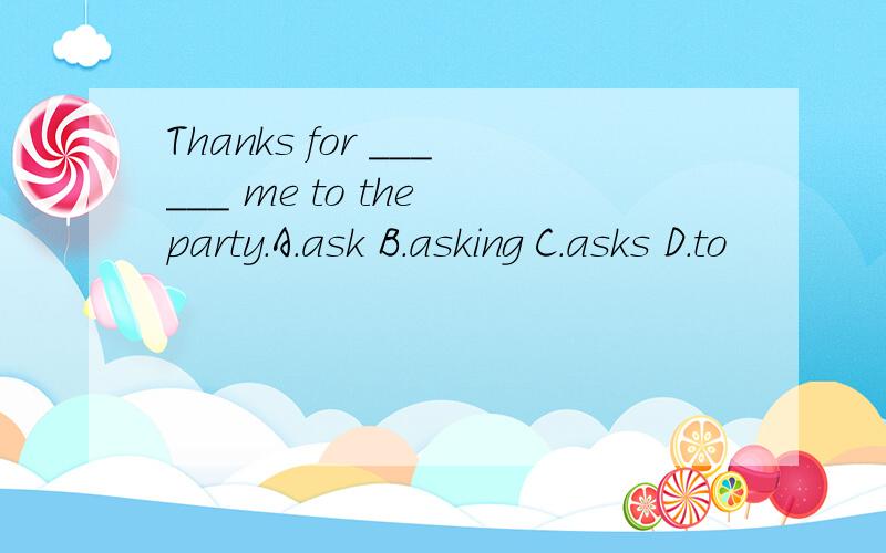 Thanks for ______ me to the party.A.ask B.asking C.asks D.to